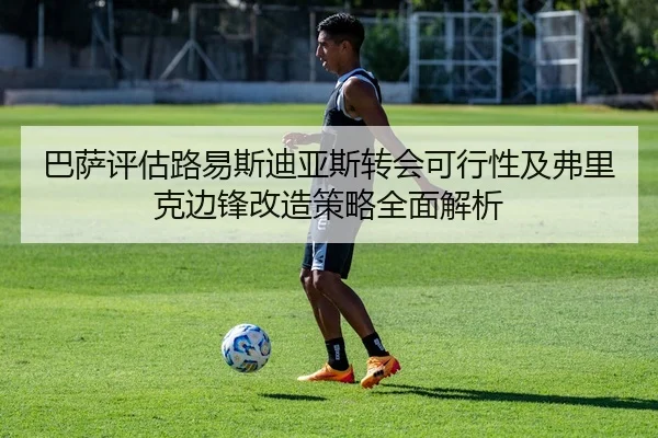 巴萨评估路易斯迪亚斯转会可行性及弗里克边锋改造策略全面解析