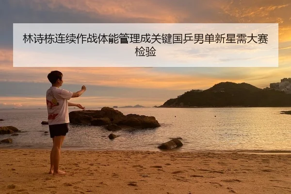 林诗栋连续作战体能管理成关键国乒男单新星需大赛检验