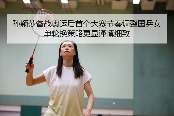 孙颖莎备战奥运后首个大赛节奏调整国乒女单轮换策略更显谨慎细致