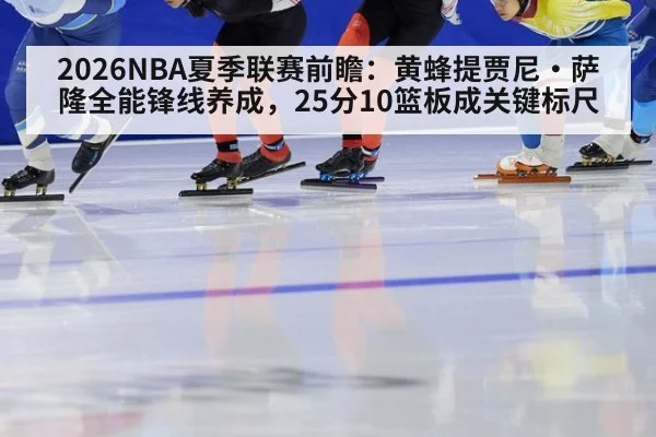 2026NBA夏季联赛前瞻：黄蜂提贾尼·萨隆全能锋线养成，25分10篮板成关键标尺