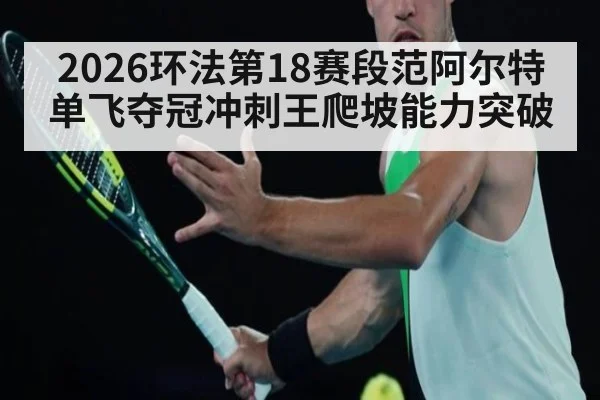 2026环法第18赛段范阿尔特单飞夺冠冲刺王爬坡能力突破