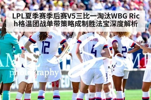 LPL夏季赛季后赛V5三比一淘汰WBG Rich格温团战单带策略成制胜法宝深度解析