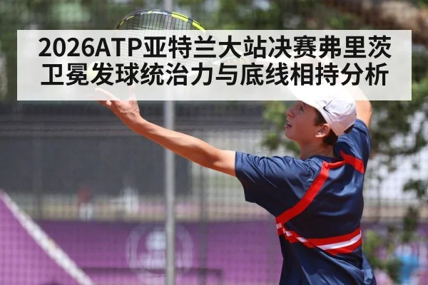2026ATP亚特兰大站决赛弗里茨卫冕发球统治力与底线相持分析