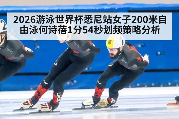 2026游泳世界杯悉尼站女子200米自由泳何诗蓓1分54秒划频策略分析