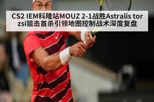 CS2 IEM科隆站MOUZ 2-1战胜Astralis torzsi狙击首杀引领地图控制战术深度复盘