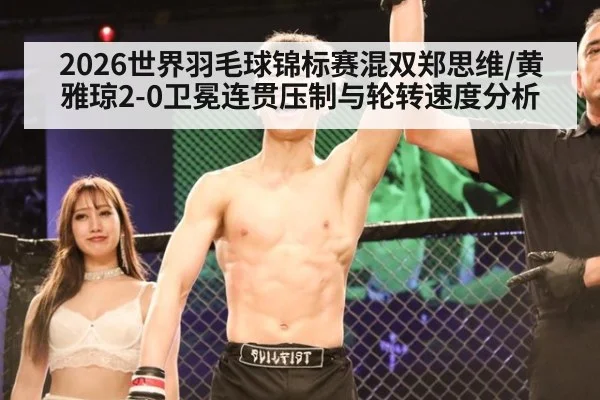 2026世界羽毛球锦标赛混双郑思维/黄雅琼2-0卫冕连贯压制与轮转速度分析