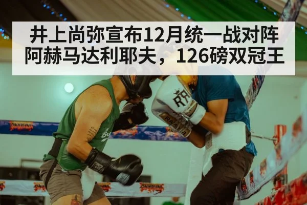 井上尚弥宣布12月统一战对阵阿赫马达利耶夫,126磅双冠王