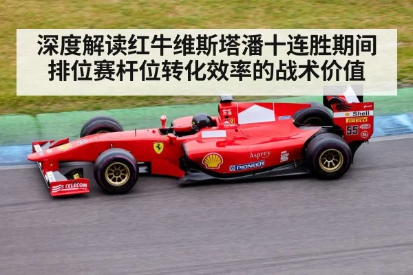 深度解读红牛维斯塔潘十连胜期间排位赛杆位转化效率的战术价值