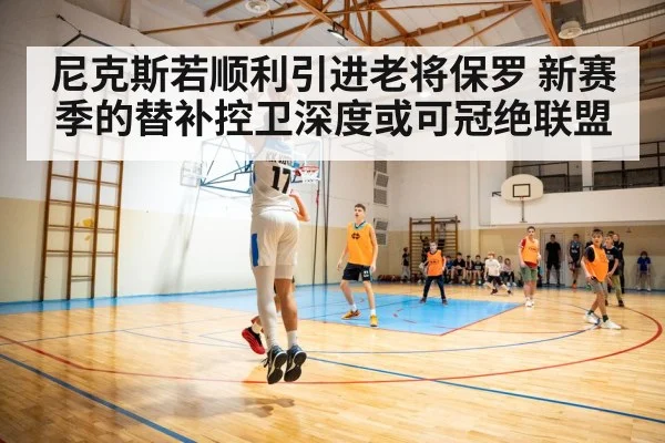 尼克斯若顺利引进老将保罗 新赛季的替补控卫深度或可冠绝联盟