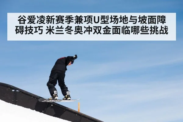 谷爱凌新赛季兼项U型场地与坡面障碍技巧 米兰冬奥冲双金面临哪些挑战