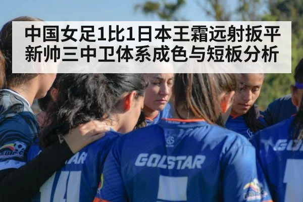 中国女足1比1日本王霜远射扳平 新帅三中卫体系成色与短板分析