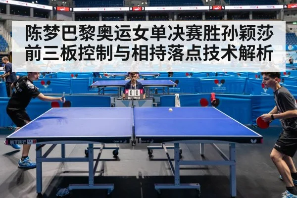 陈梦巴黎奥运女单决赛胜孙颖莎 前三板控制与相持落点技术解析